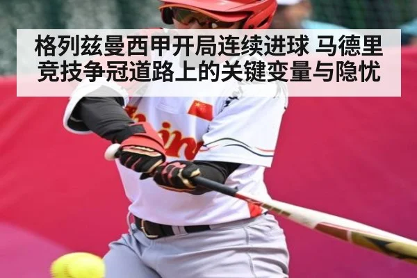 格列兹曼西甲开局连续进球 马德里竞技争冠道路上的关键变量与隐忧