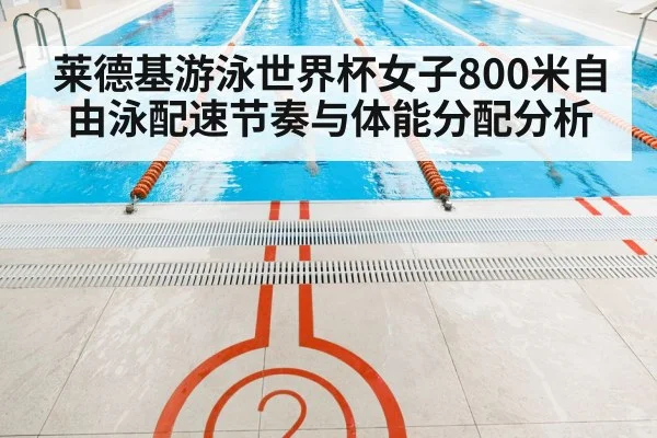 莱德基游泳世界杯女子800米自由泳配速节奏与体能分配分析